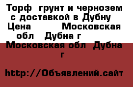 Торф, грунт и чернозем с доставкой в Дубну › Цена ­ 770 - Московская обл., Дубна г.  »    . Московская обл.,Дубна г.